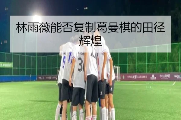 林雨薇能否复制葛曼棋的田径辉煌